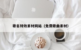 六盘水歌名特效素材网站（免费歌曲素材）